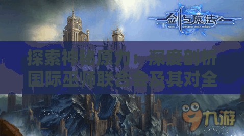 探索神秘原力：深度剖析国际巫师联合会及其对全球魔法世界的深远影响
