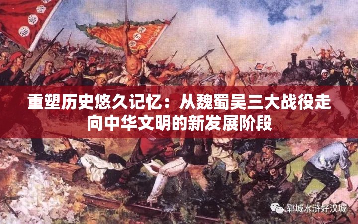 重塑历史悠久记忆：从魏蜀吴三大战役走向中华文明的新发展阶段