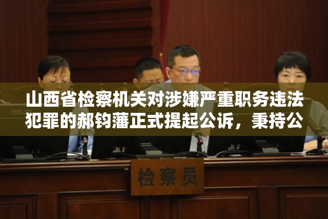 山西省检察机关对涉嫌严重职务违法犯罪的郝钧藩正式提起公诉，秉持公正法治严肃处理