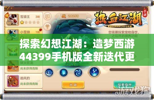 探索幻想江湖：造梦西游44399手机版全新迭代更新带来更丰富的角色体验与剧情挑战