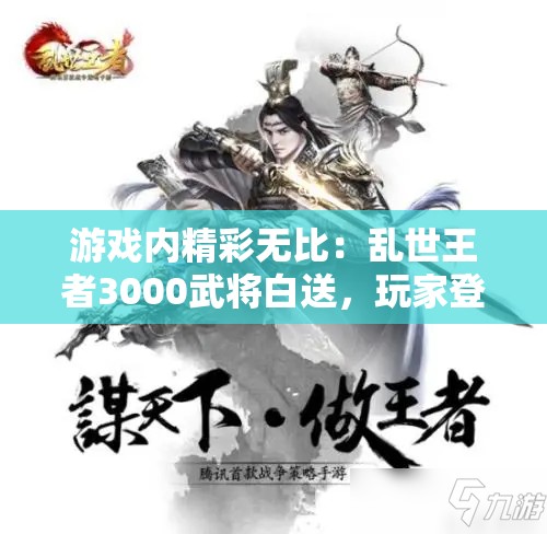 游戏内精彩无比：乱世王者3000武将白送，玩家登场疑惑瞬间化为惊喜