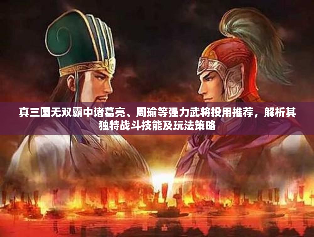 真三国无双霸中诸葛亮、周瑜等强力武将投用推荐，解析其独特战斗技能及玩法策略