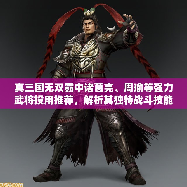 真三国无双霸中诸葛亮、周瑜等强力武将投用推荐，解析其独特战斗技能及玩法策略
