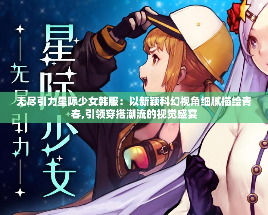 无尽引力星际少女韩服：以新颖科幻视角细腻描绘青春,引领穿搭潮流的视觉盛宴