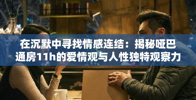 在沉默中寻找情感连结：揭秘哑巴通房11h的爱情观与人性独特观察力