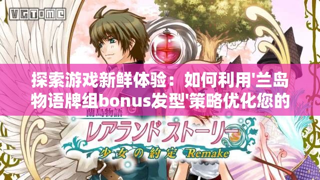 探索游戏新鲜体验：如何利用'兰岛物语牌组bonus发型'策略优化您的游戏战斗力