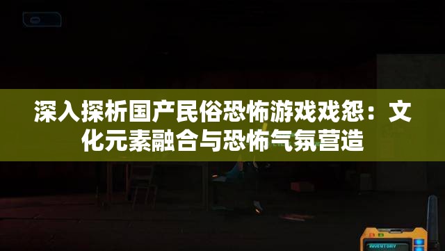 深入探析国产民俗恐怖游戏戏怨：文化元素融合与恐怖气氛营造