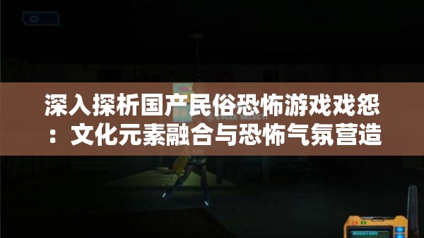 深入探析国产民俗恐怖游戏戏怨：文化元素融合与恐怖气氛营造