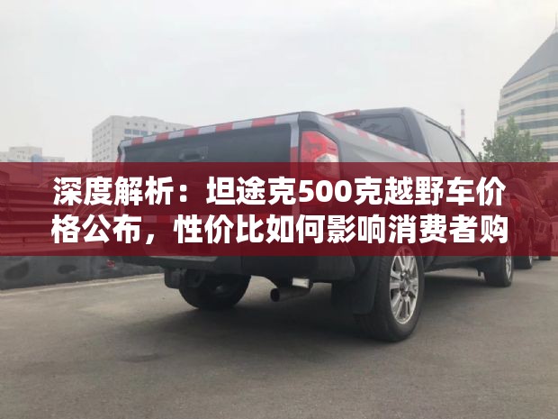 深度解析：坦途克500克越野车价格公布，性价比如何影响消费者购车决策？