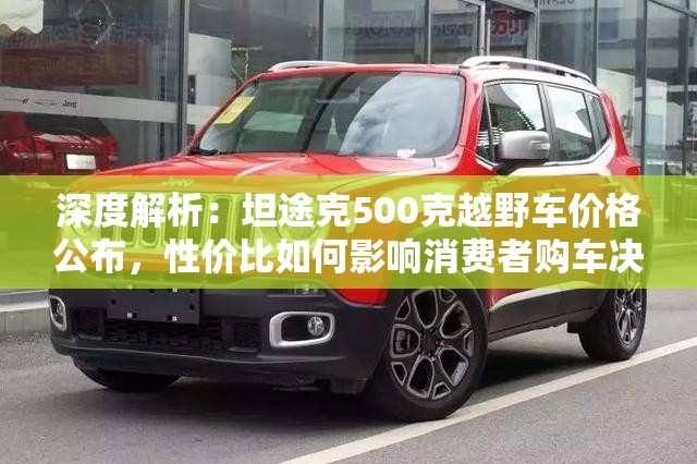 深度解析：坦途克500克越野车价格公布，性价比如何影响消费者购车决策？