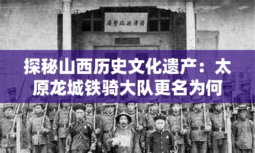 探秘山西历史文化遗产：太原龙城铁骑大队更名为何，并揭示其深厚的城市文化底蕴