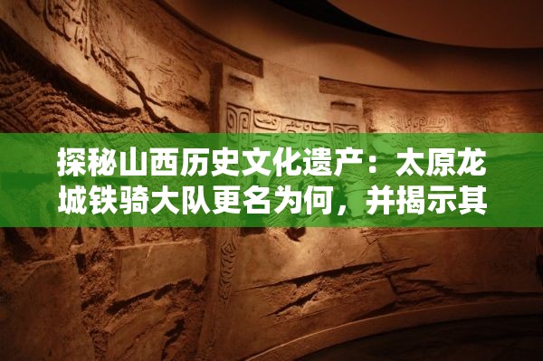 探秘山西历史文化遗产：太原龙城铁骑大队更名为何，并揭示其深厚的城市文化底蕴