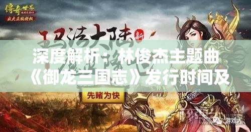 深度解析：林俊杰主题曲《御龙三国志》发行时间及其在游戏中的重要作用