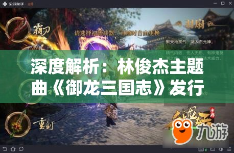 深度解析：林俊杰主题曲《御龙三国志》发行时间及其在游戏中的重要作用