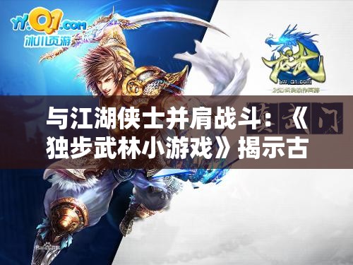 与江湖侠士并肩战斗：《独步武林小游戏》揭示古代武术文化的精神底蕴