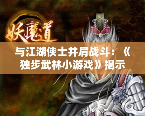 与江湖侠士并肩战斗：《独步武林小游戏》揭示古代武术文化的精神底蕴