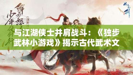 与江湖侠士并肩战斗：《独步武林小游戏》揭示古代武术文化的精神底蕴