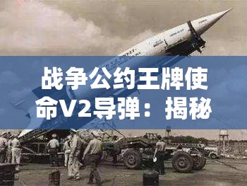 战争公约王牌使命V2导弹：揭秘历史上震撼世界的超级战争装备与它的战略应用
