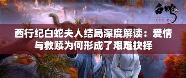 西行纪白蛇夫人结局深度解读：爱情与救赎为何形成了艰难抉择