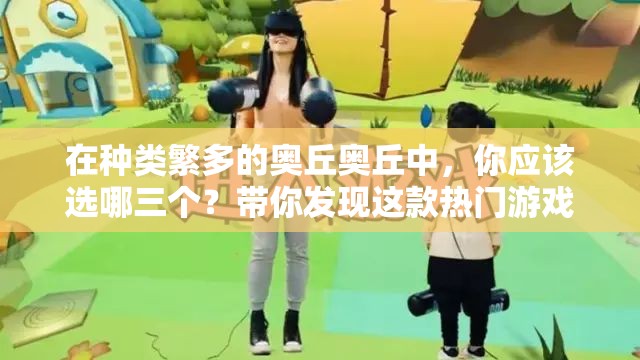 在种类繁多的奥丘奥丘中，你应该选哪三个？带你发现这款热门游戏的最佳选择