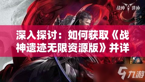 深入探讨：如何获取《战神遗迹无限资源版》并详细解读在哪里下载的全面指南