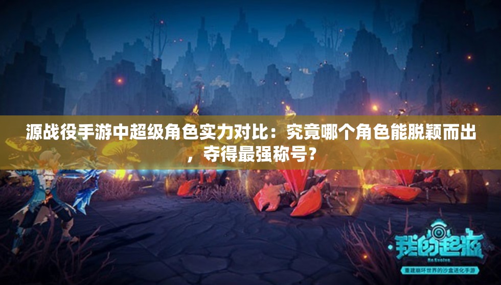 源战役手游中超级角色实力对比：究竟哪个角色能脱颖而出，夺得最强称号？
