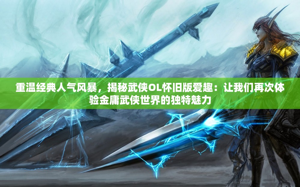 重温经典人气风暴，揭秘武侠OL怀旧版爱趣：让我们再次体验金庸武侠世界的独特魅力
