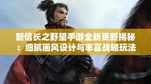 新信长之野望手游全新更新揭秘：细腻画风设计与丰富战略玩法共赋革新之力