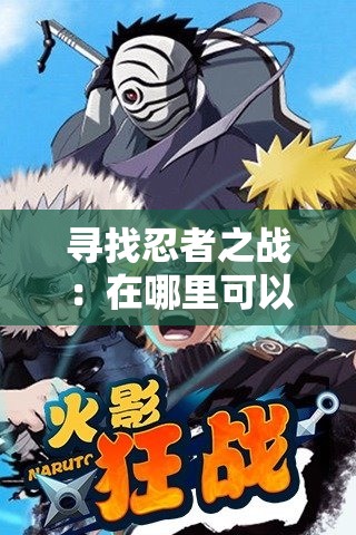 寻找忍者之战：在哪里可以观看完整的忍术对决记录？