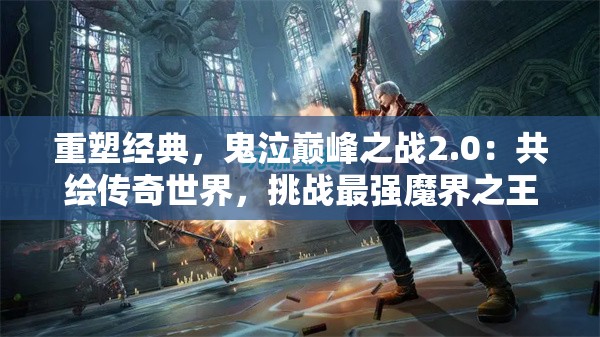 重塑经典，鬼泣巅峰之战2.0：共绘传奇世界，挑战最强魔界之王。