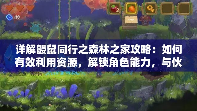 详解鼹鼠同行之森林之家攻略：如何有效利用资源，解锁角色能力，与伙伴顺利探索未知森林