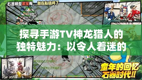 探寻手游TV神龙猎人的独特魅力：以令人着迷的角色与情节深度解析游戏精髓