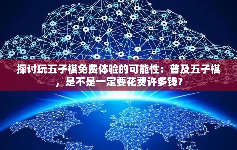 探讨玩五子棋免费体验的可能性：普及五子棋，是不是一定要花费许多钱？