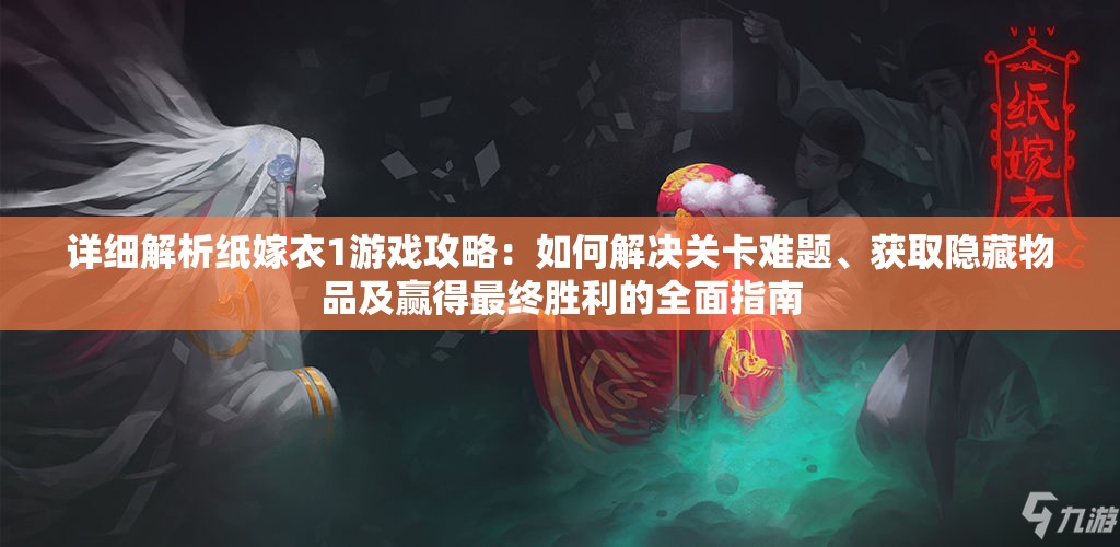 详细解析纸嫁衣1游戏攻略：如何解决关卡难题、获取隐藏物品及赢得最终胜利的全面指南