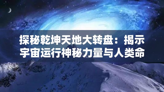 探秘乾坤天地大转盘：揭示宇宙运行神秘力量与人类命运的奇妙联系