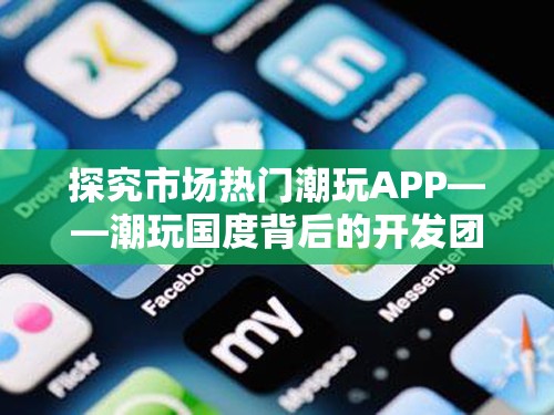 探究市场热门潮玩APP——潮玩国度背后的开发团队，哪家公司运筹帷幄成就成功?