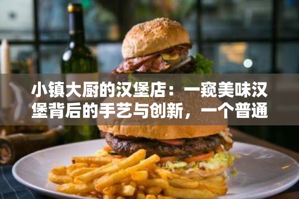 小镇大厨的汉堡店：一窥美味汉堡背后的手艺与创新，一个普通人如何改变美食地图的故事