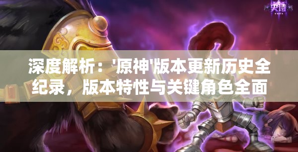 深度解析：'原神'版本更新历史全纪录，版本特性与关键角色全面一览