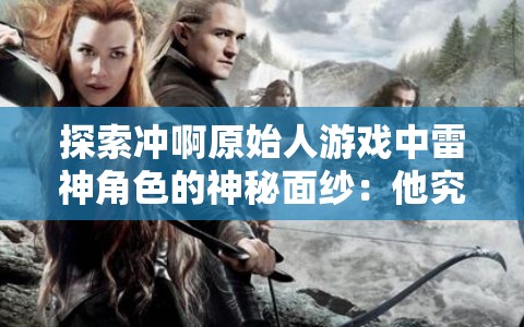 探索冲啊原始人游戏中雷神角色的神秘面纱：他究竟是谁，以及他在游戏中扮演的重要角色