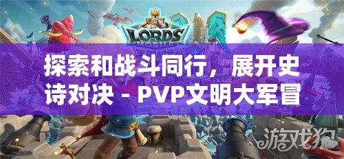 探索和战斗同行，展开史诗对决 - PVP文明大军冒险：一场震撼的在线多玩家竞技挑战