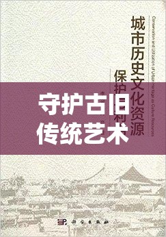 守护古旧传统艺术，挖掘历史故事的内蕴——揭秘《玄笔录前传之守护使命》中对文化保护的深度探讨