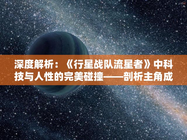 深度解析：《行星战队流星者》中科技与人性的完美碰撞——剖析主角成长历程与科幻元素的融合表现