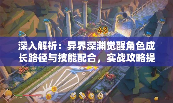 深入解析：异界深渊觉醒角色成长路径与技能配合，实战攻略提升游戏胜率的精详指南