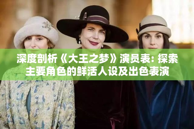 深度剖析《大王之梦》演员表: 探索主要角色的鲜活人设及出色表演