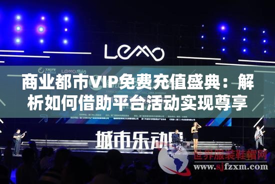 商业都市VIP免费充值盛典：解析如何借助平台活动实现尊享服务，发掘更多消费潜力