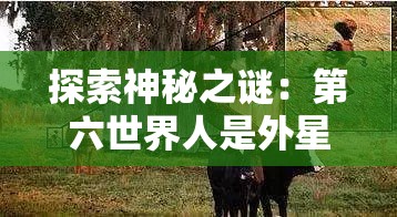 探索神秘之谜：第六世界人是外星生物还是古代高级文明的后代？