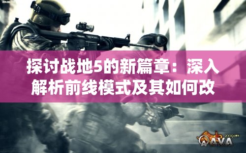 探讨战地5的新篇章：深入解析前线模式及其如何改变传统的多人在线战斗体验