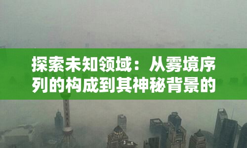 探索未知领域：从雾境序列的构成到其神秘背景的全解析——雾境序列Wiki精选导览