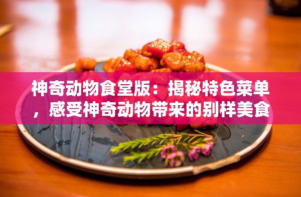 神奇动物食堂版：揭秘特色菜单，感受神奇动物带来的别样美食文化之旅