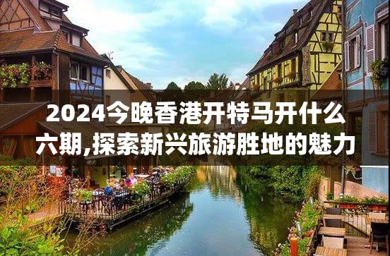 2024今晚香港开特马开什么六期,探索新兴旅游胜地的魅力_mShop.5.178